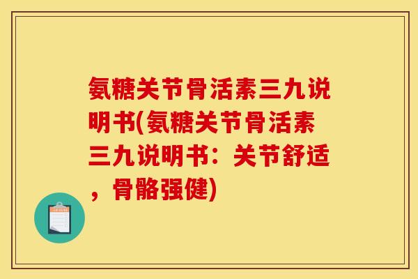 氨糖关节骨活素三九说明书(氨糖关节骨活素三九说明书：关节舒适，骨骼强健)