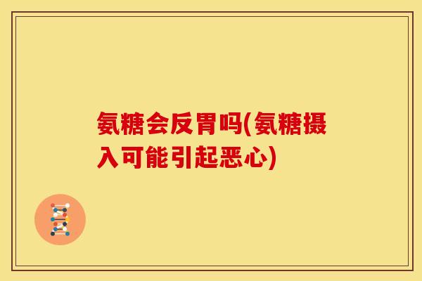 氨糖会反胃吗(氨糖摄入可能引起恶心)