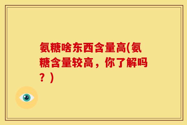 氨糖啥东西含量高(氨糖含量较高，你了解吗？)