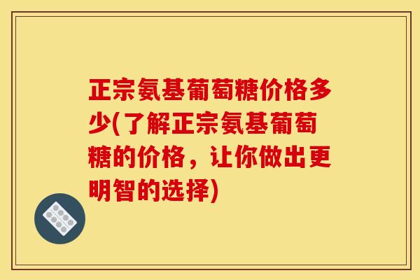 正宗氨基葡萄糖价格多少(了解正宗氨基葡萄糖的价格，让你做出更明智的选择)