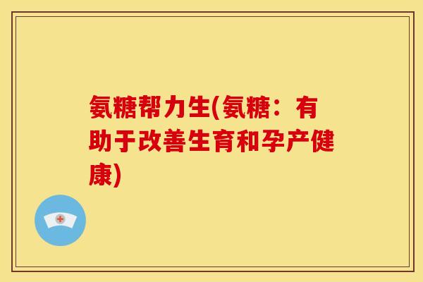 氨糖帮力生(氨糖：有助于改善生育和孕产健康)