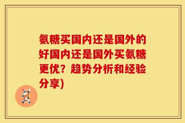 氨糖买国内还是国外的好国内还是国外买氨糖更优？趋势分析和经验分享)