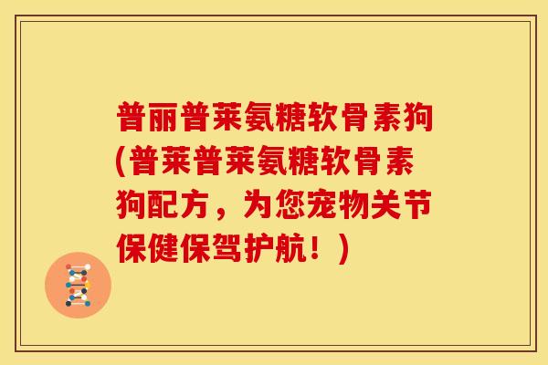 普丽普莱氨糖软骨素狗(普莱普莱氨糖软骨素狗配方，为您宠物关节保健保驾护航！)