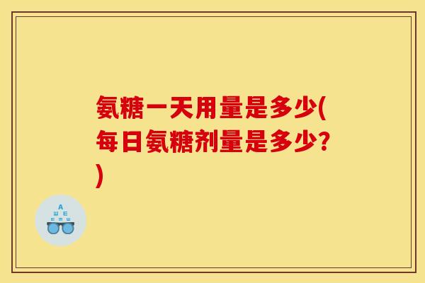 氨糖一天用量是多少(每日氨糖剂量是多少？)