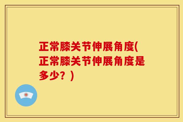 正常膝关节伸展角度(正常膝关节伸展角度是多少？)