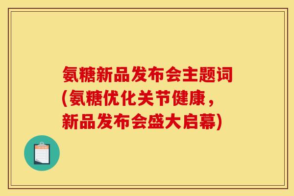 氨糖新品发布会主题词(氨糖优化关节健康，新品发布会盛大启幕)