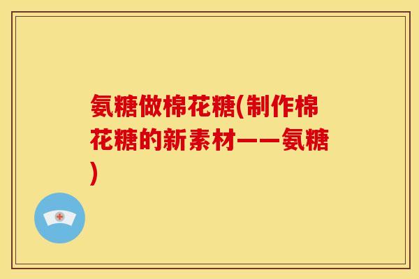 氨糖做棉花糖(制作棉花糖的新素材——氨糖)