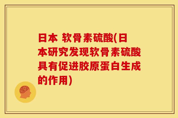 日本 软骨素硫酸(日本研究发现软骨素硫酸具有促进胶原蛋白生成的作用)