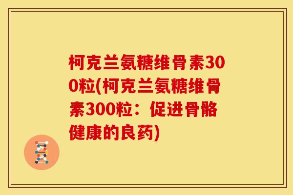 柯克兰氨糖维骨素300粒(柯克兰氨糖维骨素300粒：促进骨骼健康的良药)