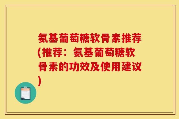 氨基葡萄糖软骨素推荐(推荐：氨基葡萄糖软骨素的功效及使用建议)