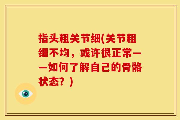 指头粗关节细(关节粗细不均，或许很正常——如何了解自己的骨骼状态？)
