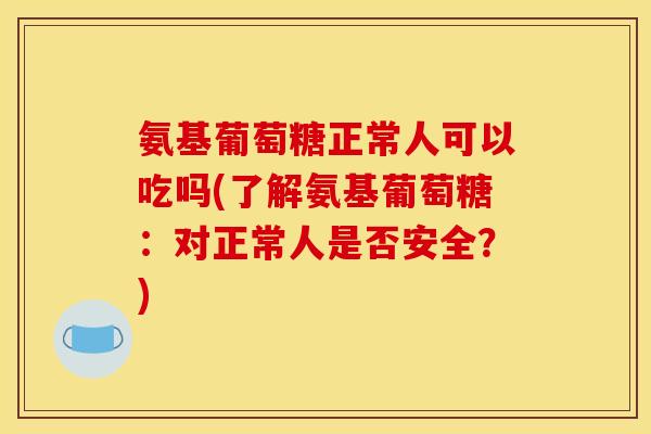 氨基葡萄糖正常人可以吃吗(了解氨基葡萄糖：对正常人是否安全？)