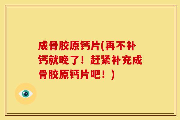 成骨胶原钙片(再不补钙就晚了！赶紧补充成骨胶原钙片吧！)