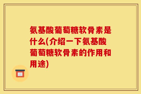 氨基酸葡萄糖软骨素是什么(介绍一下氨基酸葡萄糖软骨素的作用和用途)