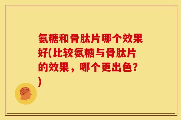 氨糖和骨肽片哪个效果好(比较氨糖与骨肽片的效果，哪个更出色？)