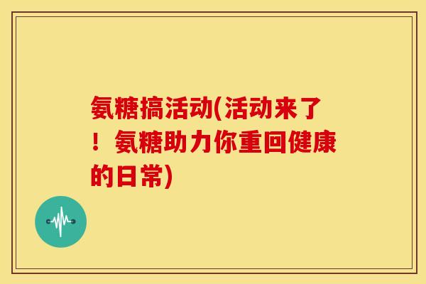 氨糖搞活动(活动来了！氨糖助力你重回健康的日常)