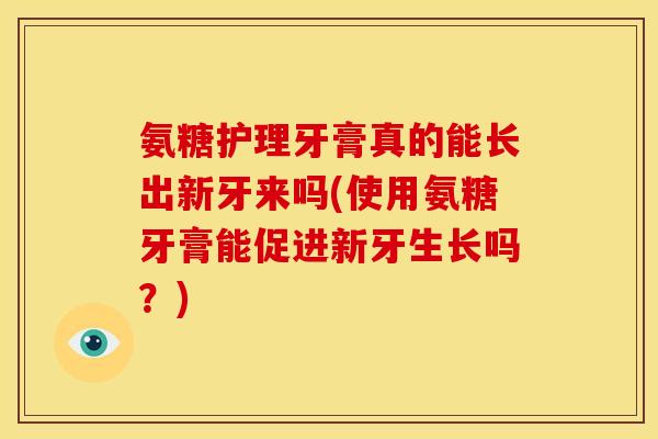 氨糖护理牙膏真的能长出新牙来吗(使用氨糖牙膏能促进新牙生长吗？)