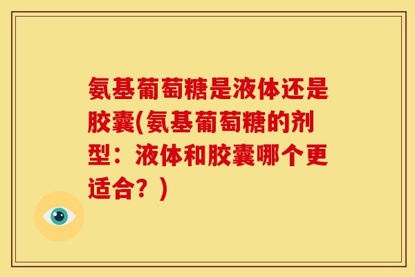 氨基葡萄糖是液体还是胶囊(氨基葡萄糖的剂型：液体和胶囊哪个更适合？)
