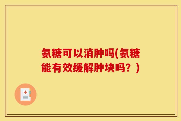 氨糖可以消肿吗(氨糖能有效缓解肿块吗？)