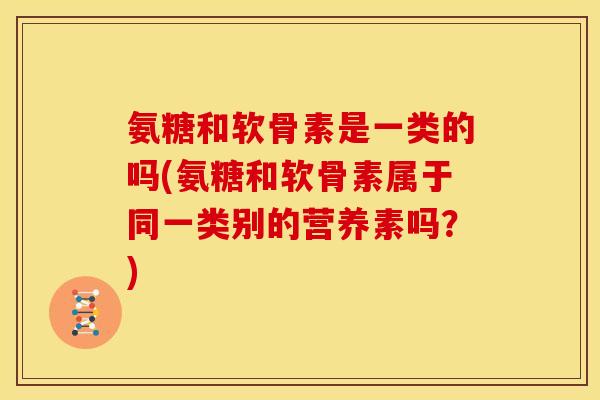 氨糖和软骨素是一类的吗(氨糖和软骨素属于同一类别的营养素吗？)