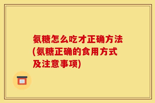 氨糖怎么吃才正确方法(氨糖正确的食用方式及注意事项)