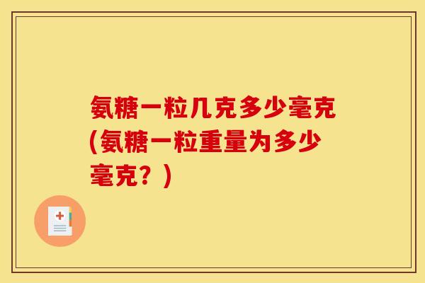 氨糖一粒几克多少毫克(氨糖一粒重量为多少毫克？)