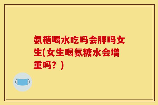 氨糖喝水吃吗会胖吗女生(女生喝氨糖水会增重吗？)