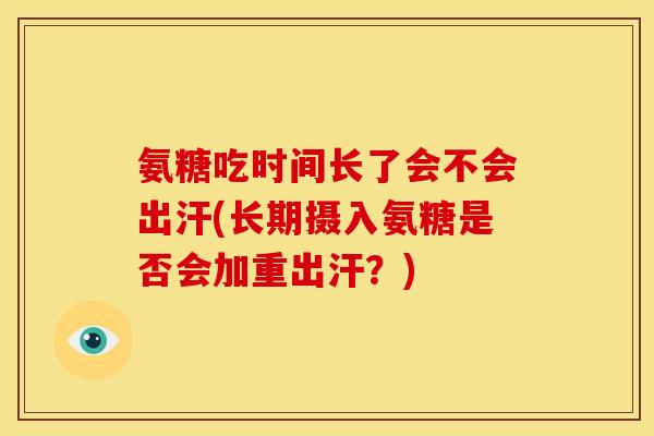 氨糖吃时间长了会不会出汗(长期摄入氨糖是否会加重出汗？)