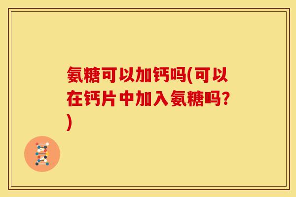 氨糖可以加钙吗(可以在钙片中加入氨糖吗？)