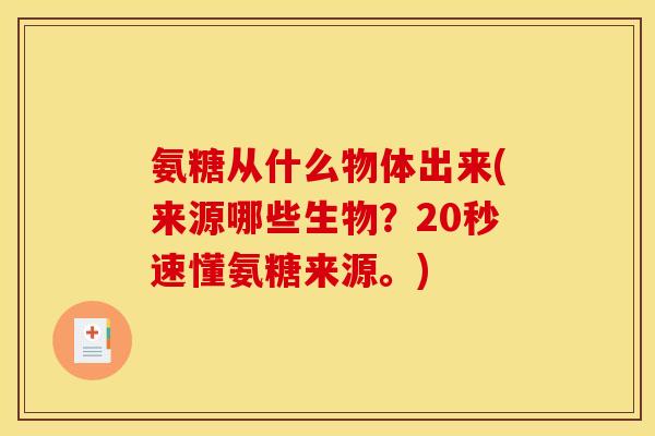 氨糖从什么物体出来(来源哪些生物？20秒速懂氨糖来源。)