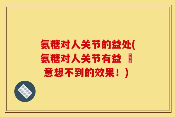 氨糖对人关节的益处(氨糖对人关节有益 – 意想不到的效果！)