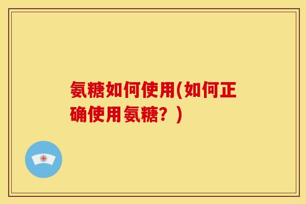 氨糖如何使用(如何正确使用氨糖？)