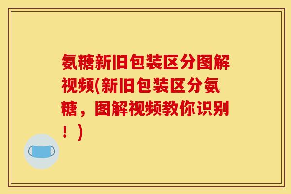 氨糖新旧包装区分图解视频(新旧包装区分氨糖，图解视频教你识别！)