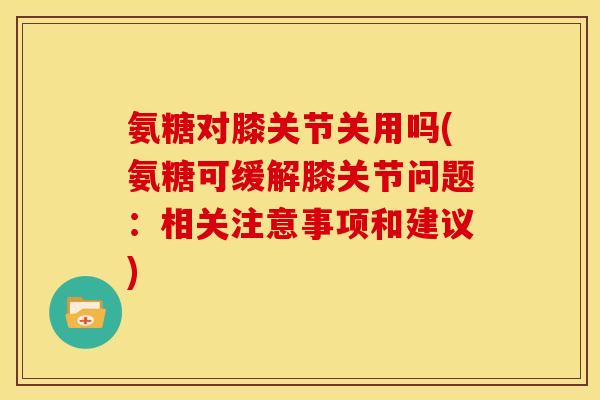 氨糖对膝关节关用吗(氨糖可缓解膝关节问题：相关注意事项和建议)