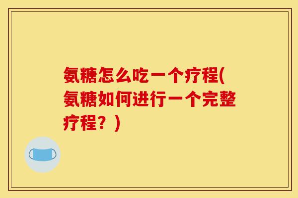 氨糖怎么吃一个疗程(氨糖如何进行一个完整疗程？)