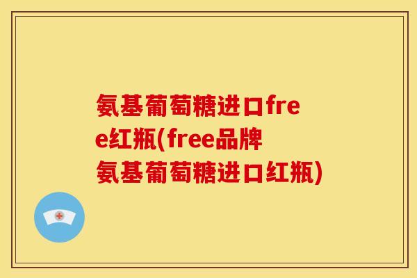 氨基葡萄糖进口free红瓶(free品牌氨基葡萄糖进口红瓶)
