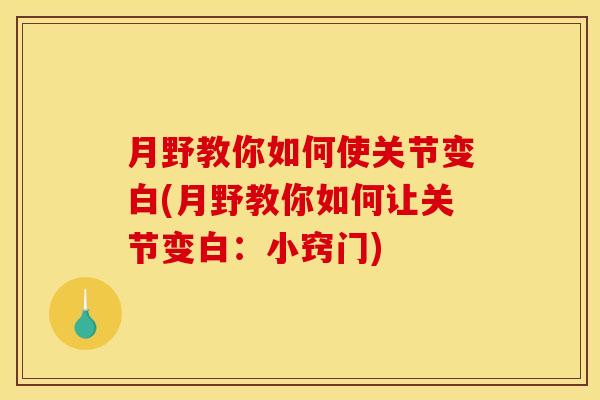 月野教你如何使关节变白(月野教你如何让关节变白：小窍门)