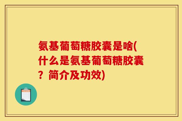 氨基葡萄糖胶囊是啥(什么是氨基葡萄糖胶囊？简介及功效)