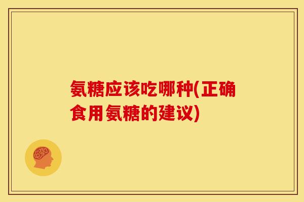 氨糖应该吃哪种(正确食用氨糖的建议)