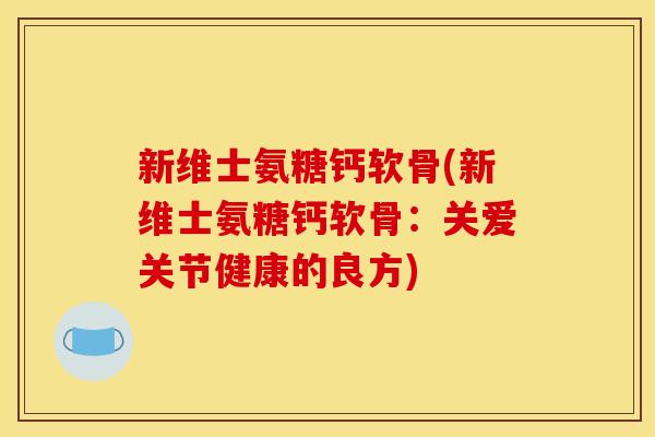 新维士氨糖钙软骨(新维士氨糖钙软骨：关爱关节健康的良方)