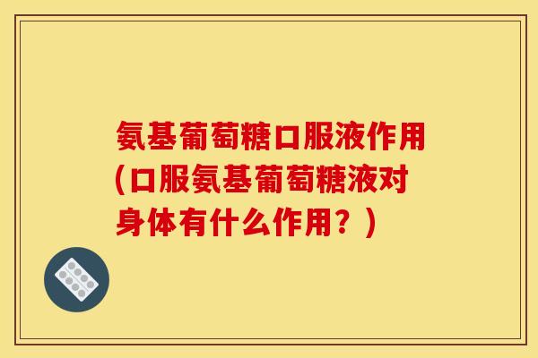 氨基葡萄糖口服液作用(口服氨基葡萄糖液对身体有什么作用？)