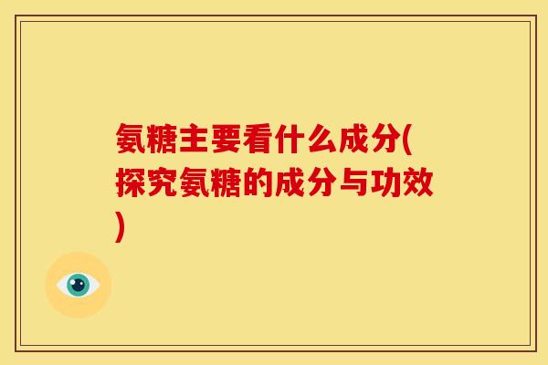 氨糖主要看什么成分(探究氨糖的成分与功效)