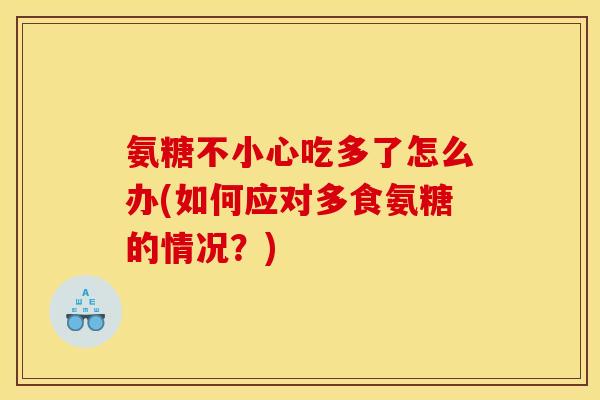 氨糖不小心吃多了怎么办(如何应对多食氨糖的情况？)