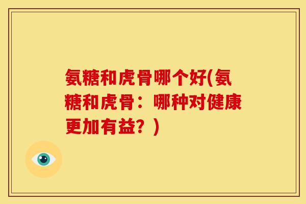 氨糖和虎骨哪个好(氨糖和虎骨：哪种对健康更加有益？)