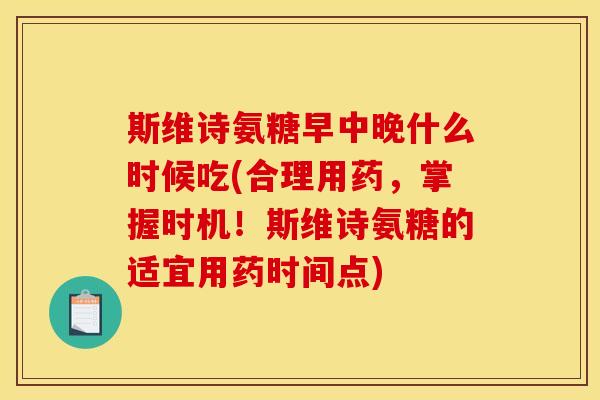 斯维诗氨糖早中晚什么时候吃(合理用药，掌握时机！斯维诗氨糖的适宜用药时间点)
