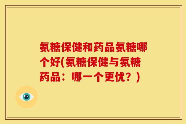 氨糖保健和药品氨糖哪个好(氨糖保健与氨糖药品：哪一个更优？)