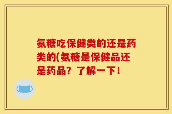 氨糖吃保健类的还是药类的(氨糖是保健品还是药品？了解一下！