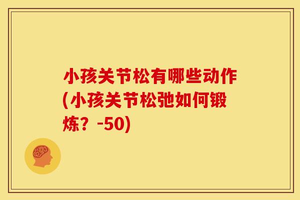 小孩关节松有哪些动作(小孩关节松弛如何锻炼？-50)