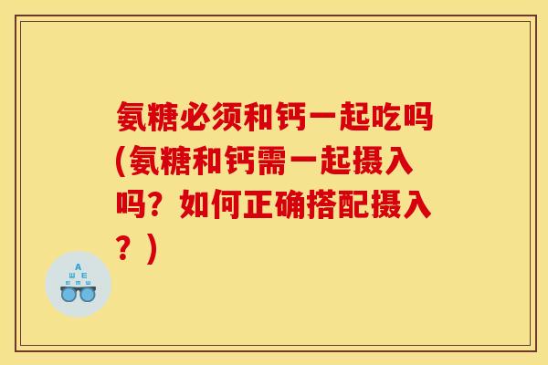 氨糖必须和钙一起吃吗(氨糖和钙需一起摄入吗？如何正确搭配摄入？)