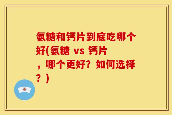 氨糖和钙片到底吃哪个好(氨糖 vs 钙片，哪个更好？如何选择？)